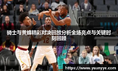 骑士与黄蜂精彩对决回放分析全场亮点与关键时刻回顾