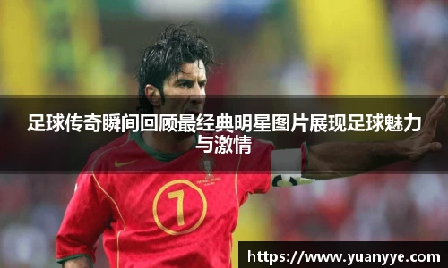 足球传奇瞬间回顾最经典明星图片展现足球魅力与激情