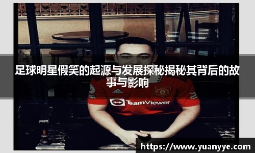 足球明星假笑的起源与发展探秘揭秘其背后的故事与影响