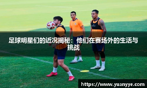 足球明星们的近况揭秘：他们在赛场外的生活与挑战